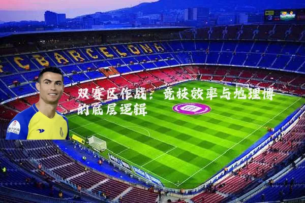 双赛区作战：竞技效率与地理博弈的底层逻辑