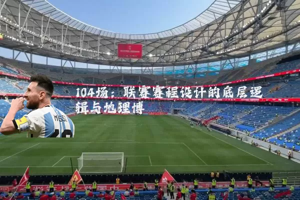 104场：联赛赛程设计的底层逻辑与地理博弈