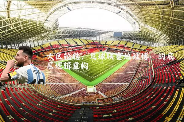 大区轮转：足球联赛地理博弈的底层逻辑重构