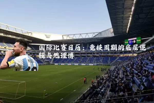 国际比赛日历：竞技周期的底层逻辑与地理博弈
