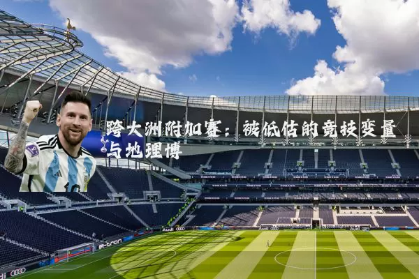 跨大洲附加赛：被低估的竞技变量与地理博弈