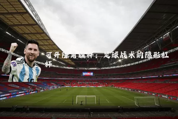 可升降角旗杆：足球战术的隐形杠杆