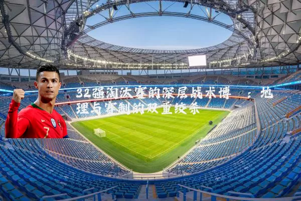 32强淘汰赛的深层战术博弈:地理与赛制的双重绞杀