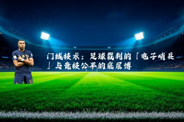 门线技术：足球裁判的「电子哨兵」与竞技公平的底层博弈