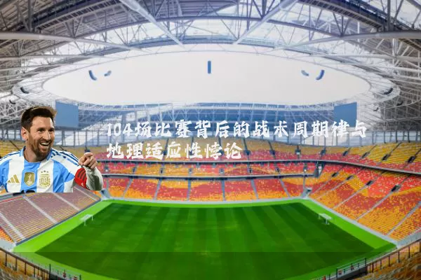 104场比赛背后的战术周期律与地理适应性悖论