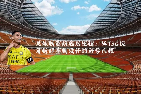 足球联赛的底层逻辑:从TSG视角拆解赛制设计的科学内核