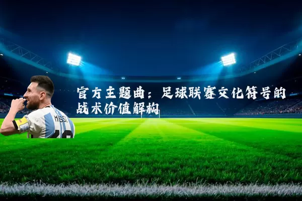 官方主题曲:足球联赛文化符号的战术价值解构