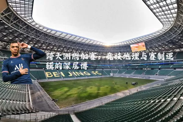 跨大洲附加赛:竞技地理与赛制逻辑的深层博弈