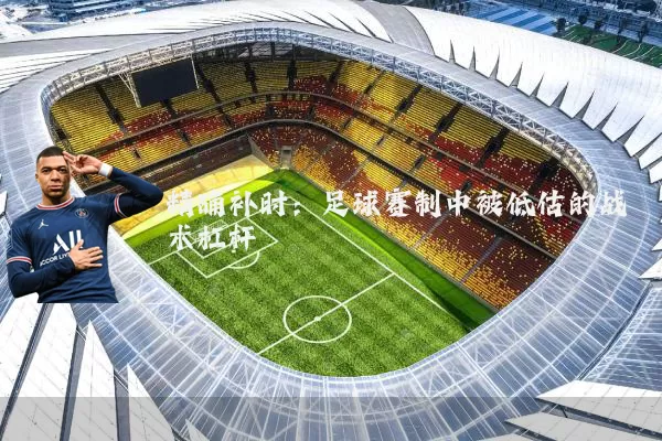 精确补时：足球赛制中被低估的战术杠杆