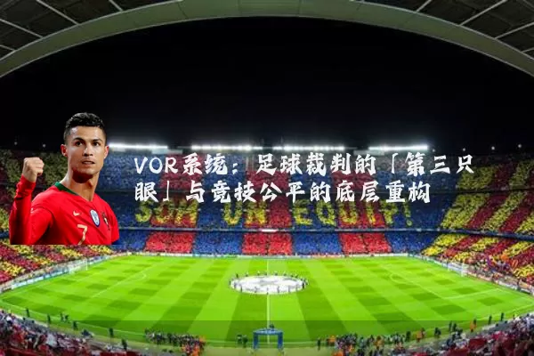 VOR系统:足球裁判的「第三只眼」与竞技公平的底层重构
