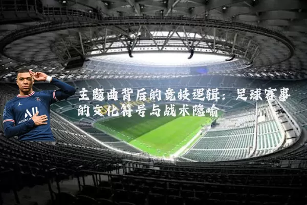 主题曲背后的竞技逻辑：足球赛事的文化符号与战术隐喻